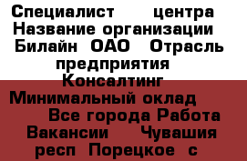 Специалист Call-центра › Название организации ­ Билайн, ОАО › Отрасль предприятия ­ Консалтинг › Минимальный оклад ­ 37 300 - Все города Работа » Вакансии   . Чувашия респ.,Порецкое. с.